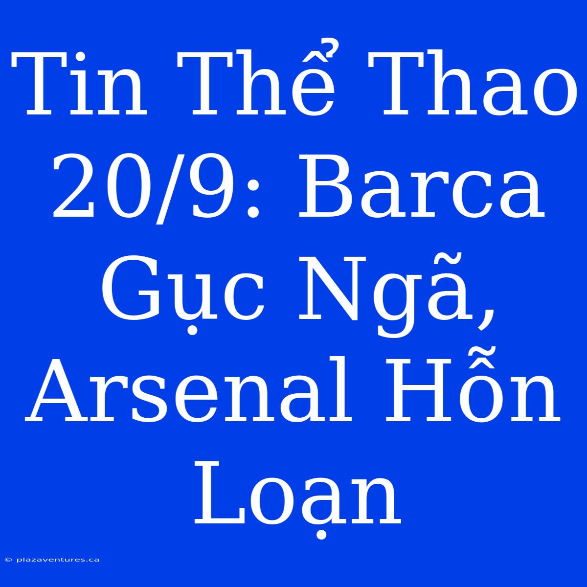 Tin Thể Thao 20/9: Barca Gục Ngã, Arsenal Hỗn Loạn