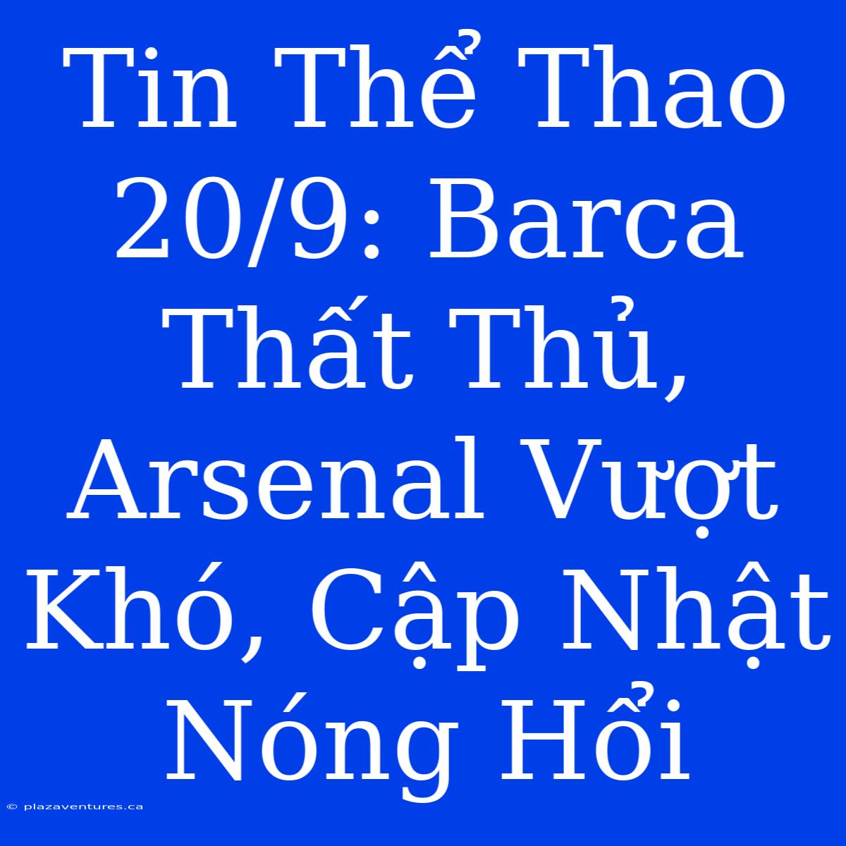 Tin Thể Thao 20/9: Barca Thất Thủ, Arsenal Vượt Khó, Cập Nhật Nóng Hổi