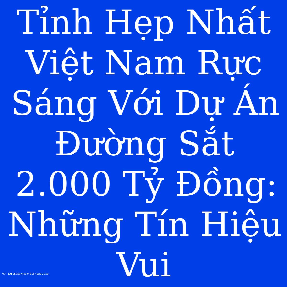 Tỉnh Hẹp Nhất Việt Nam Rực Sáng Với Dự Án Đường Sắt 2.000 Tỷ Đồng: Những Tín Hiệu Vui