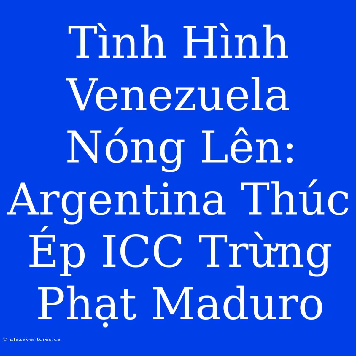 Tình Hình Venezuela Nóng Lên: Argentina Thúc Ép ICC Trừng Phạt Maduro