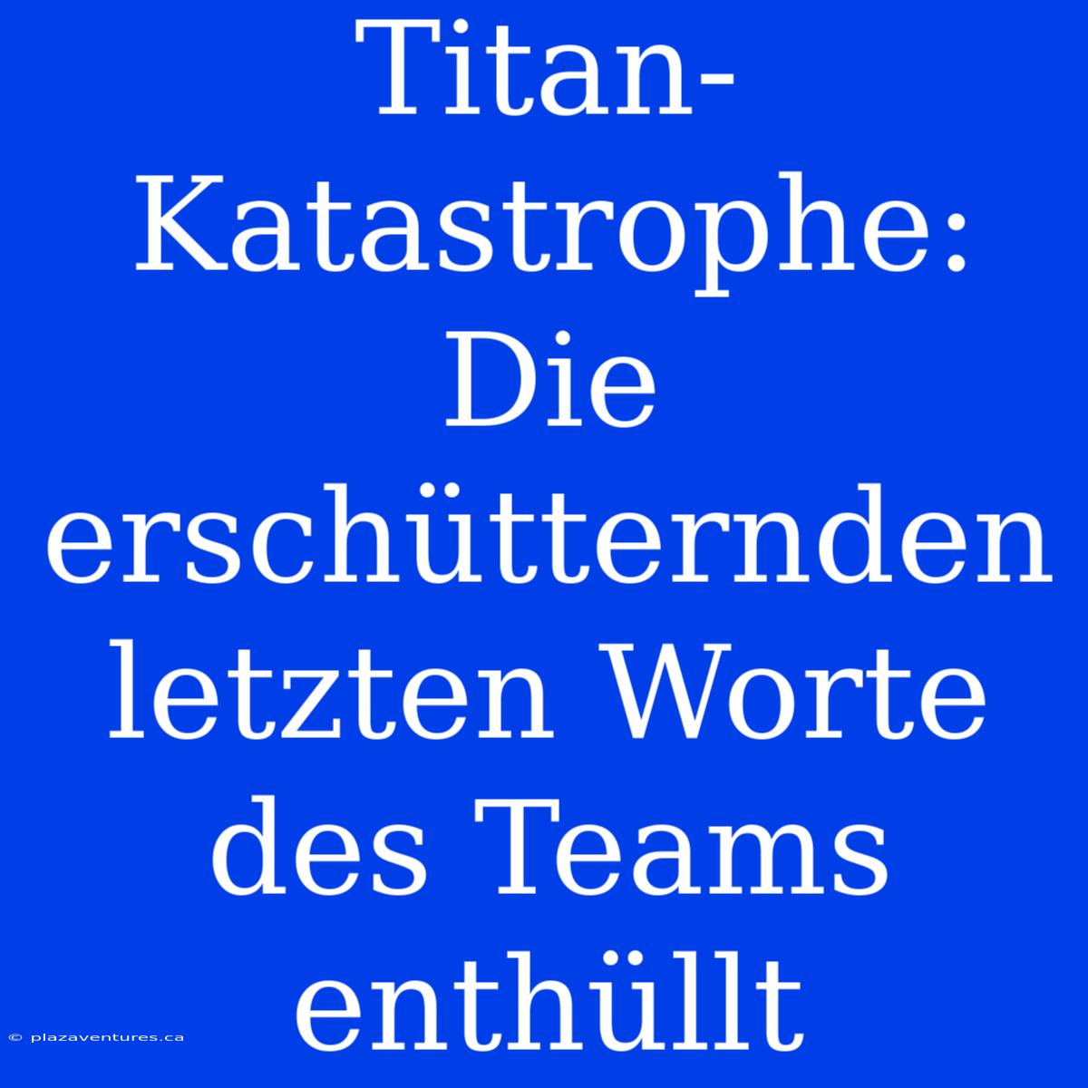 Titan-Katastrophe: Die Erschütternden Letzten Worte Des Teams Enthüllt