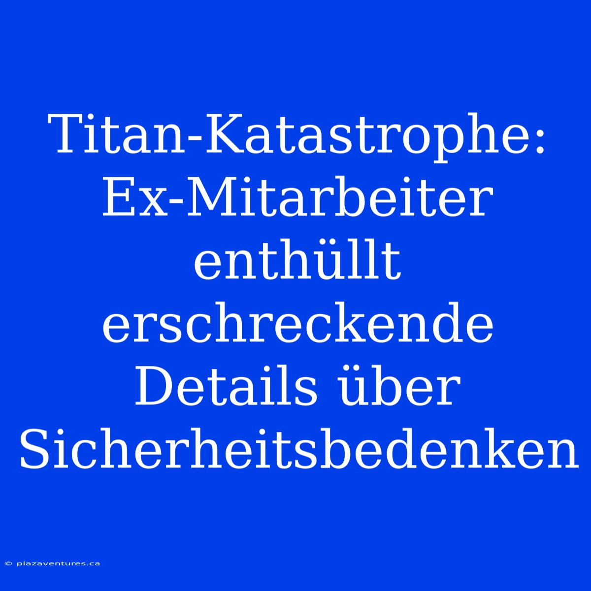 Titan-Katastrophe: Ex-Mitarbeiter Enthüllt Erschreckende Details Über Sicherheitsbedenken