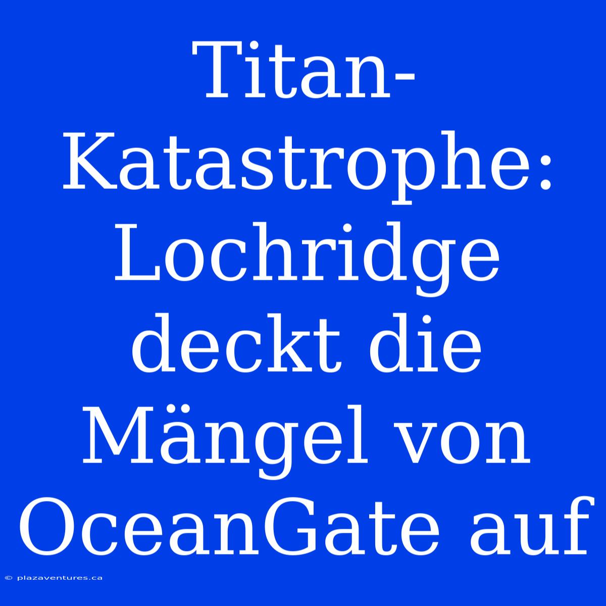 Titan-Katastrophe: Lochridge Deckt Die Mängel Von OceanGate Auf