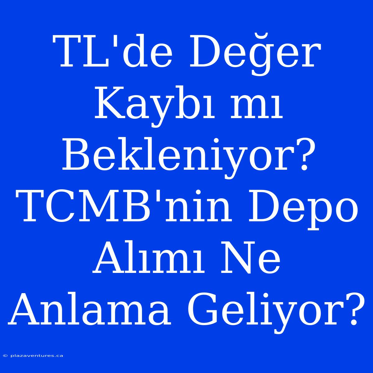 TL'de Değer Kaybı Mı Bekleniyor? TCMB'nin Depo Alımı Ne Anlama Geliyor?