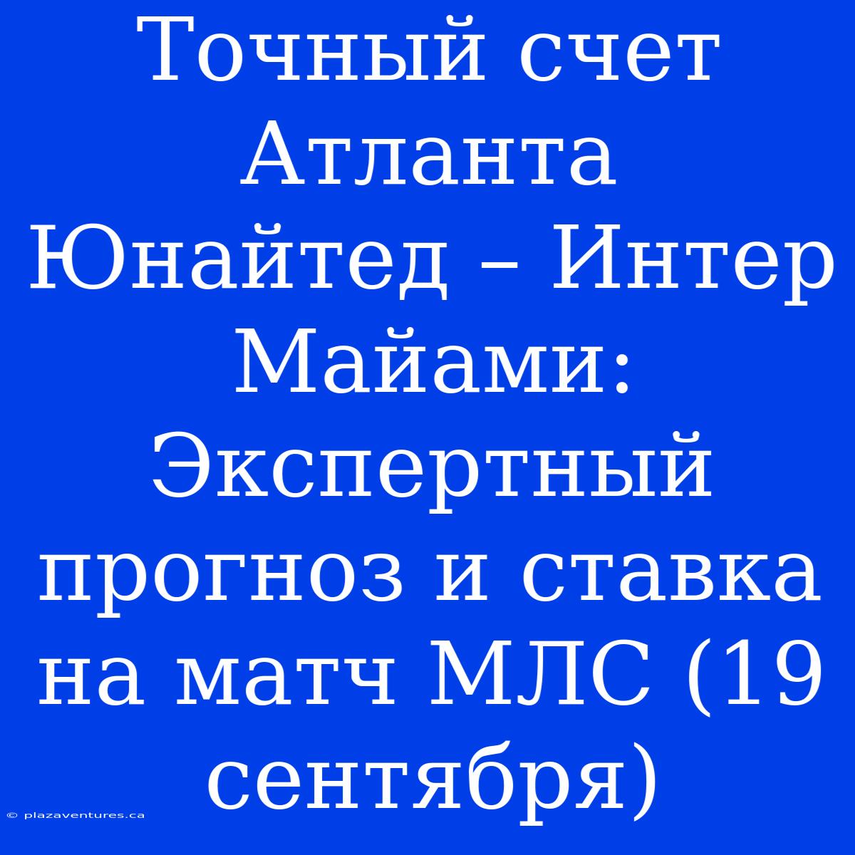 Точный Счет Атланта Юнайтед – Интер Майами: Экспертный Прогноз И Ставка На Матч МЛС (19 Сентября)