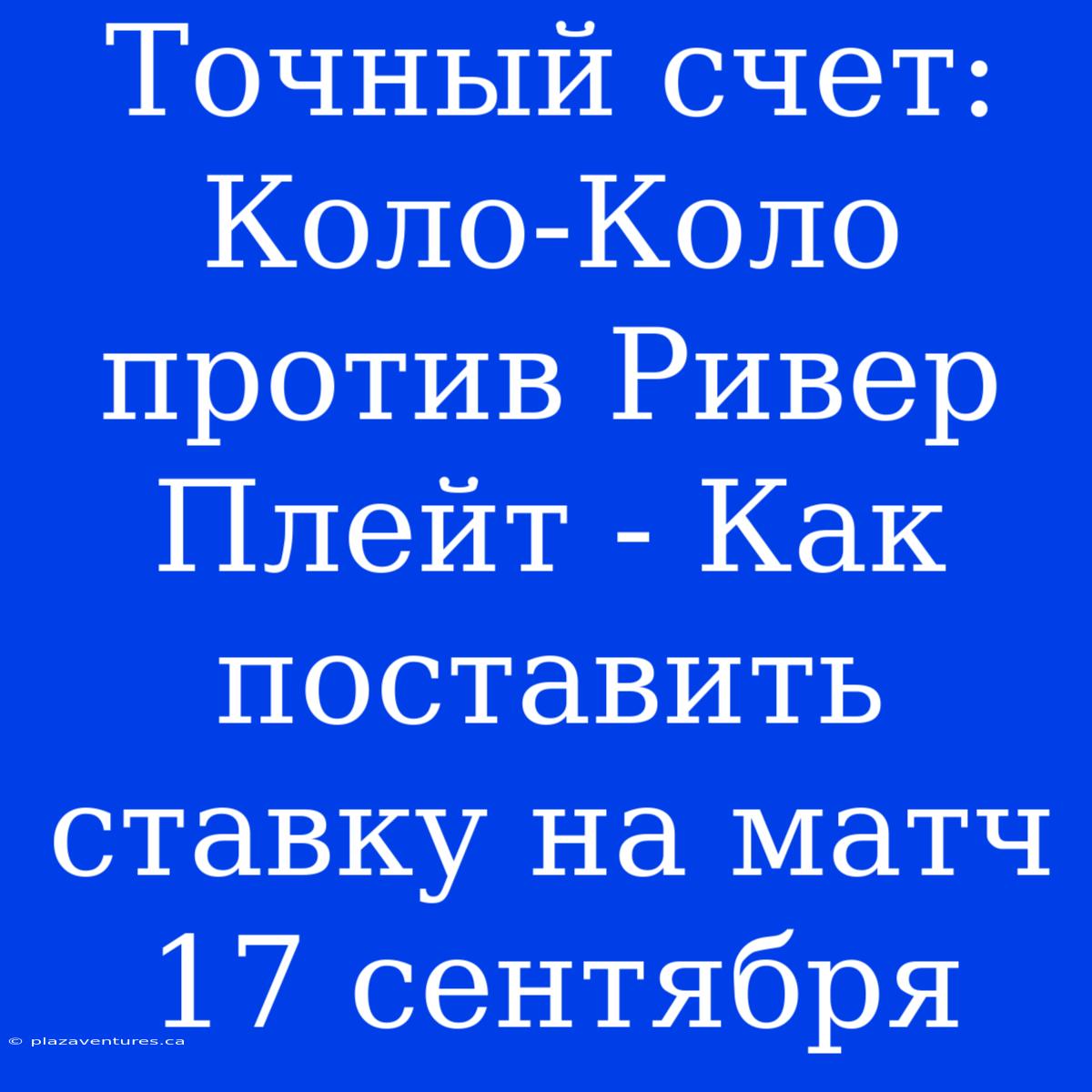 Точный Счет: Коло-Коло Против Ривер Плейт - Как Поставить Ставку На Матч 17 Сентября