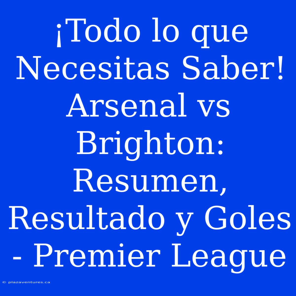 ¡Todo Lo Que Necesitas Saber! Arsenal Vs Brighton: Resumen, Resultado Y Goles - Premier League