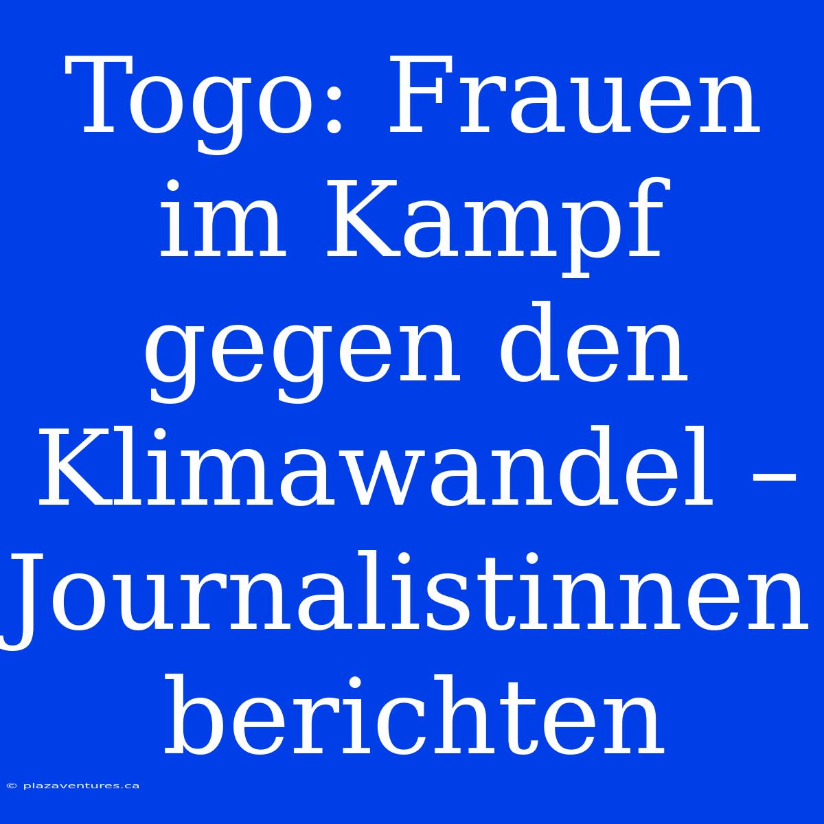 Togo: Frauen Im Kampf Gegen Den Klimawandel – Journalistinnen Berichten