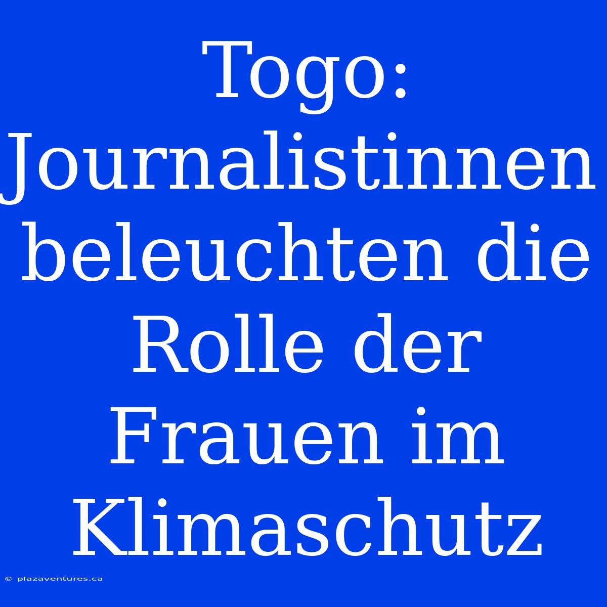 Togo: Journalistinnen Beleuchten Die Rolle Der Frauen Im Klimaschutz