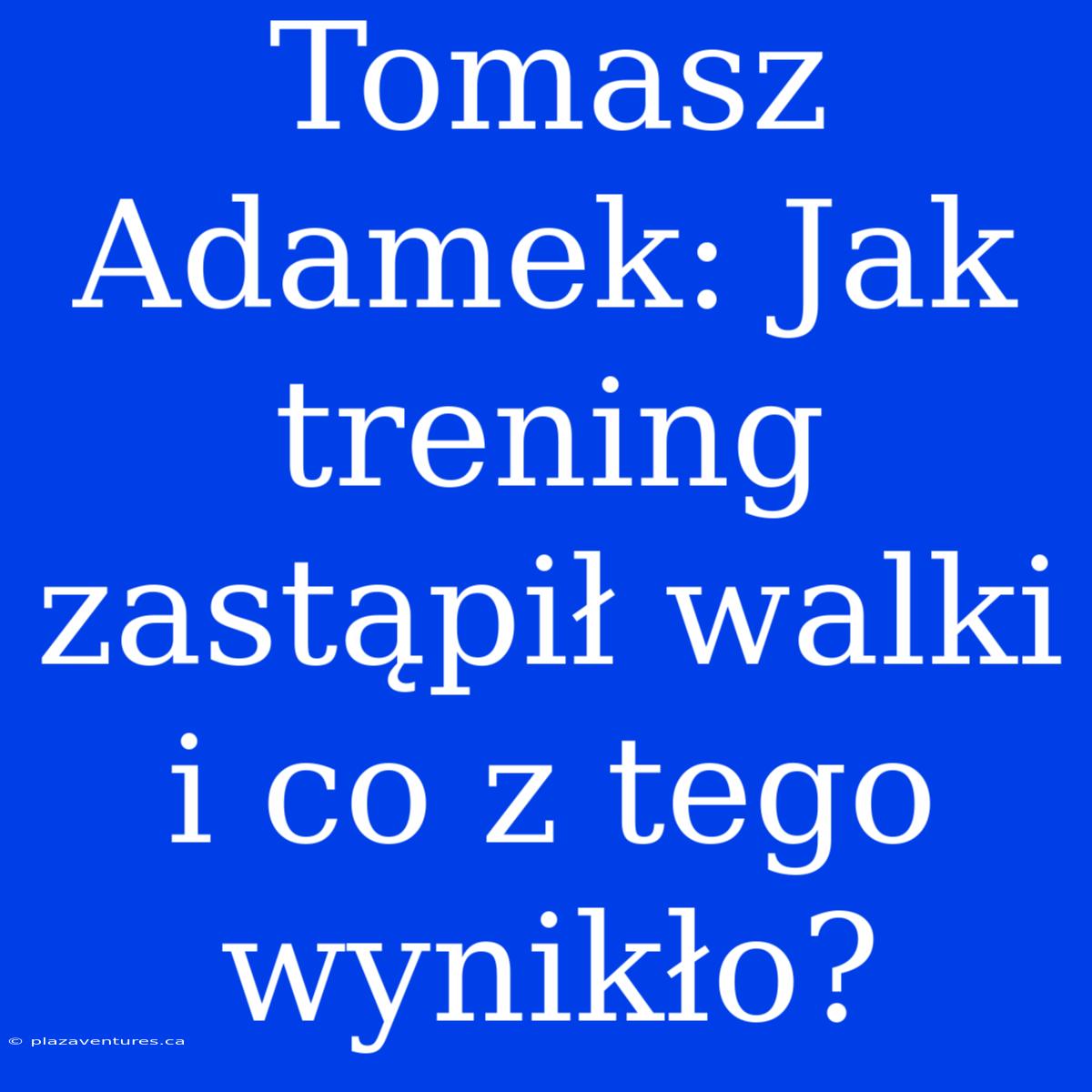 Tomasz Adamek: Jak Trening Zastąpił Walki I Co Z Tego Wynikło?