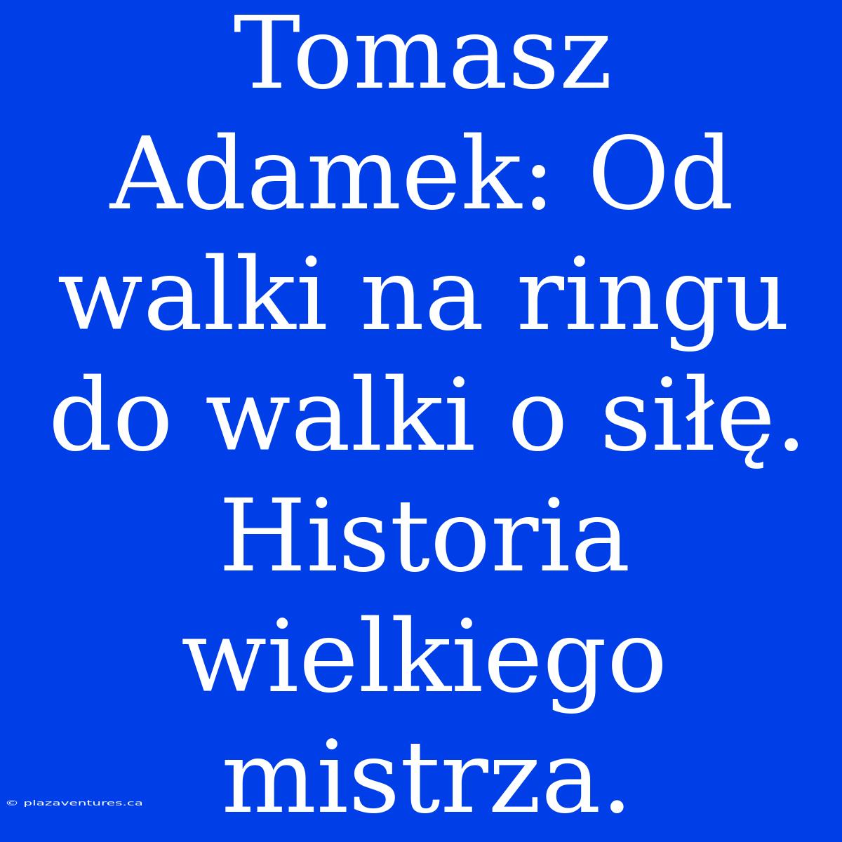 Tomasz Adamek: Od Walki Na Ringu Do Walki O Siłę. Historia Wielkiego Mistrza.