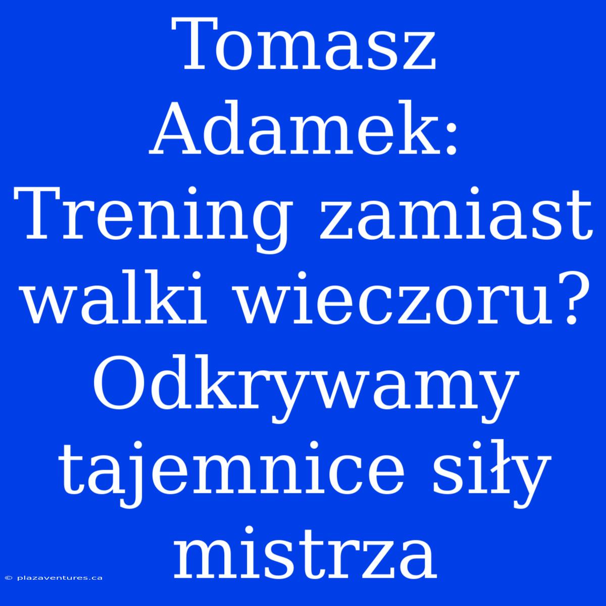 Tomasz Adamek: Trening Zamiast Walki Wieczoru? Odkrywamy Tajemnice Siły Mistrza