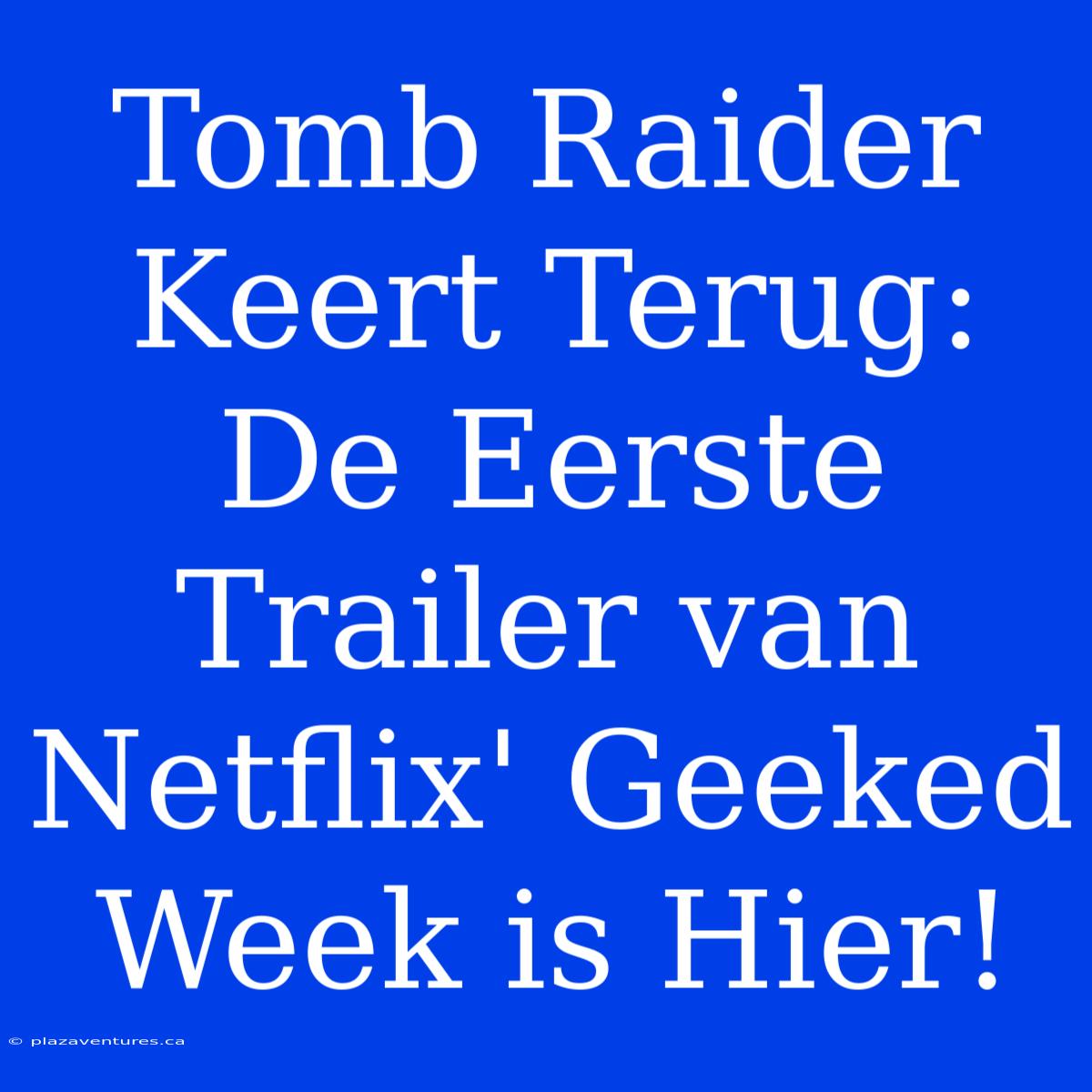 Tomb Raider Keert Terug: De Eerste Trailer Van Netflix' Geeked Week Is Hier!