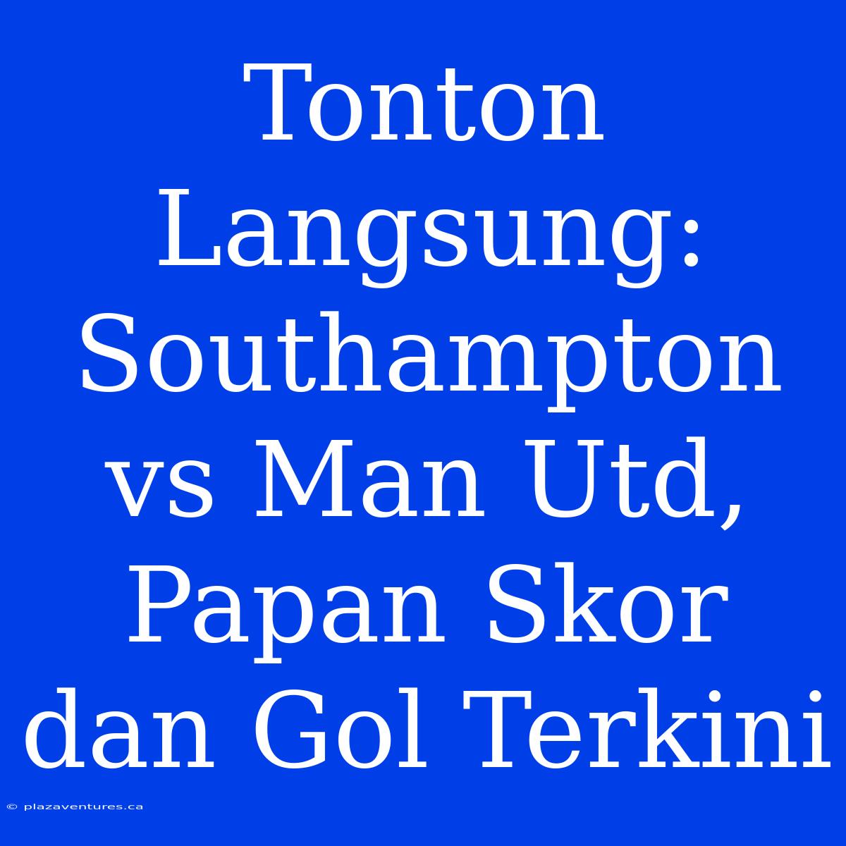 Tonton Langsung: Southampton Vs Man Utd, Papan Skor Dan Gol Terkini