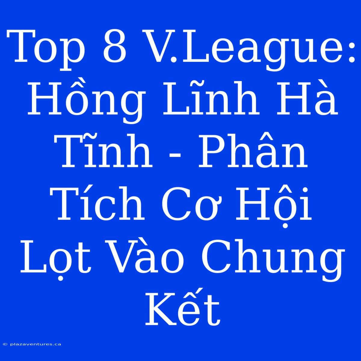 Top 8 V.League: Hồng Lĩnh Hà Tĩnh - Phân Tích Cơ Hội Lọt Vào Chung Kết