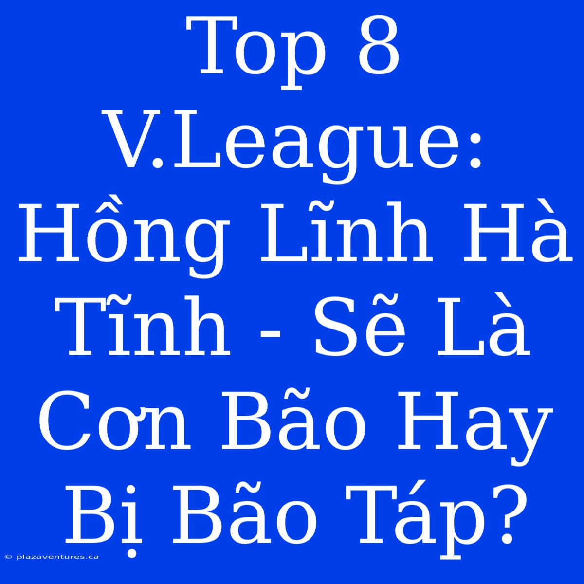 Top 8 V.League: Hồng Lĩnh Hà Tĩnh - Sẽ Là Cơn Bão Hay Bị Bão Táp?