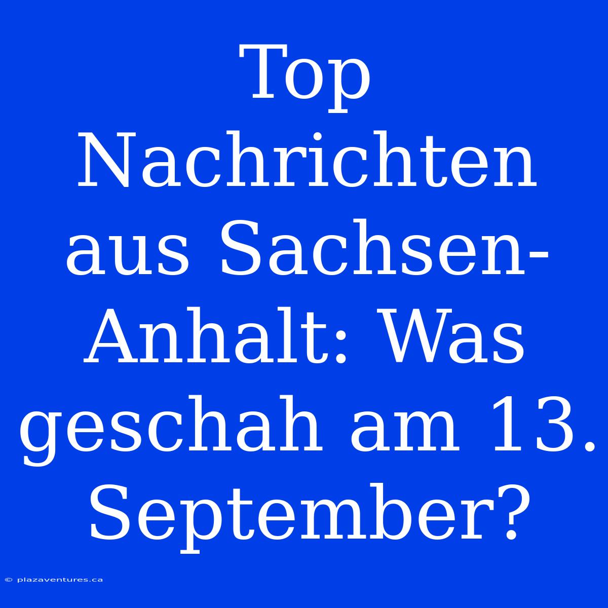 Top Nachrichten Aus Sachsen-Anhalt: Was Geschah Am 13. September?