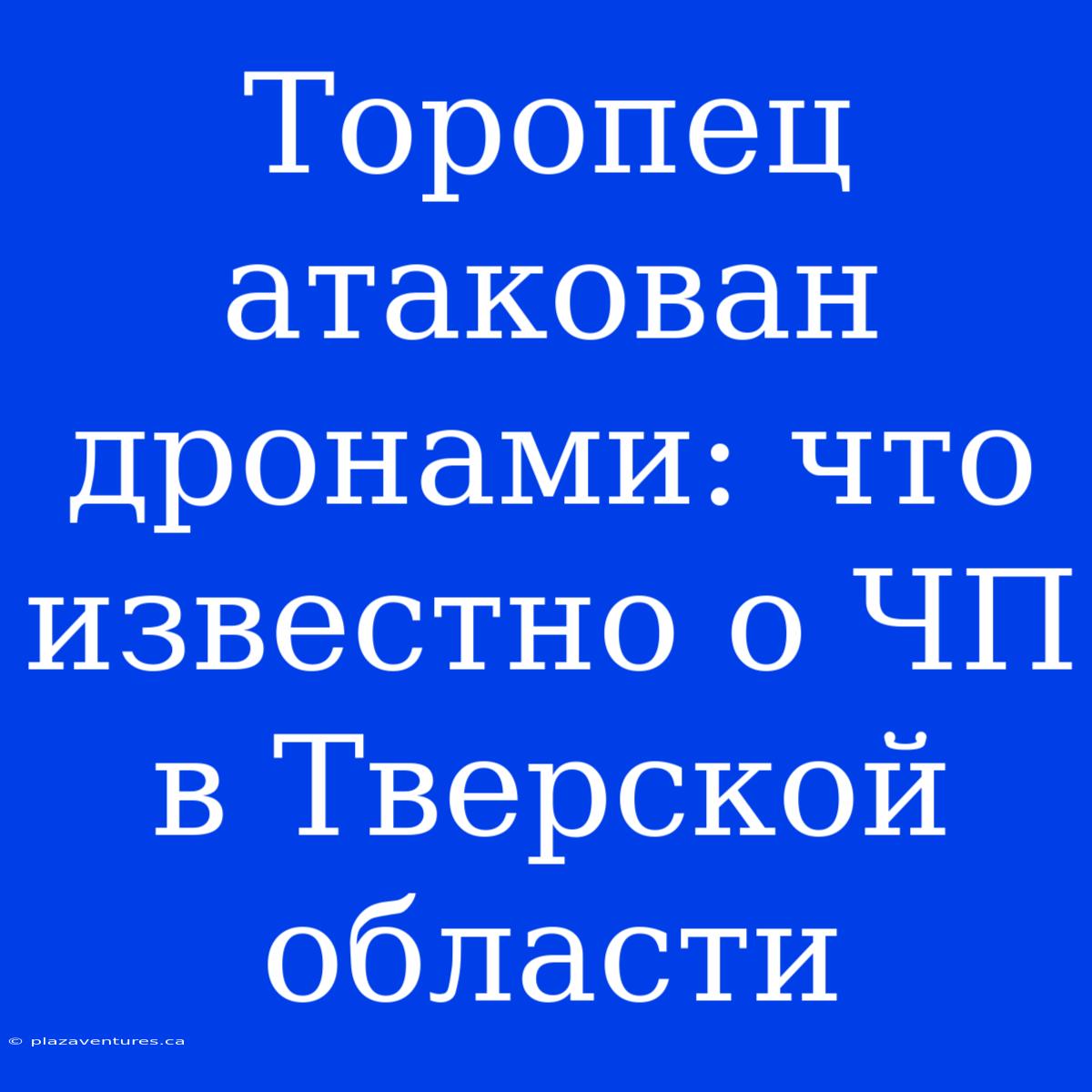 Торопец Атакован Дронами: Что Известно О ЧП В Тверской Области