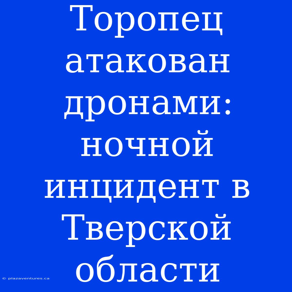 Торопец Атакован Дронами: Ночной Инцидент В Тверской Области