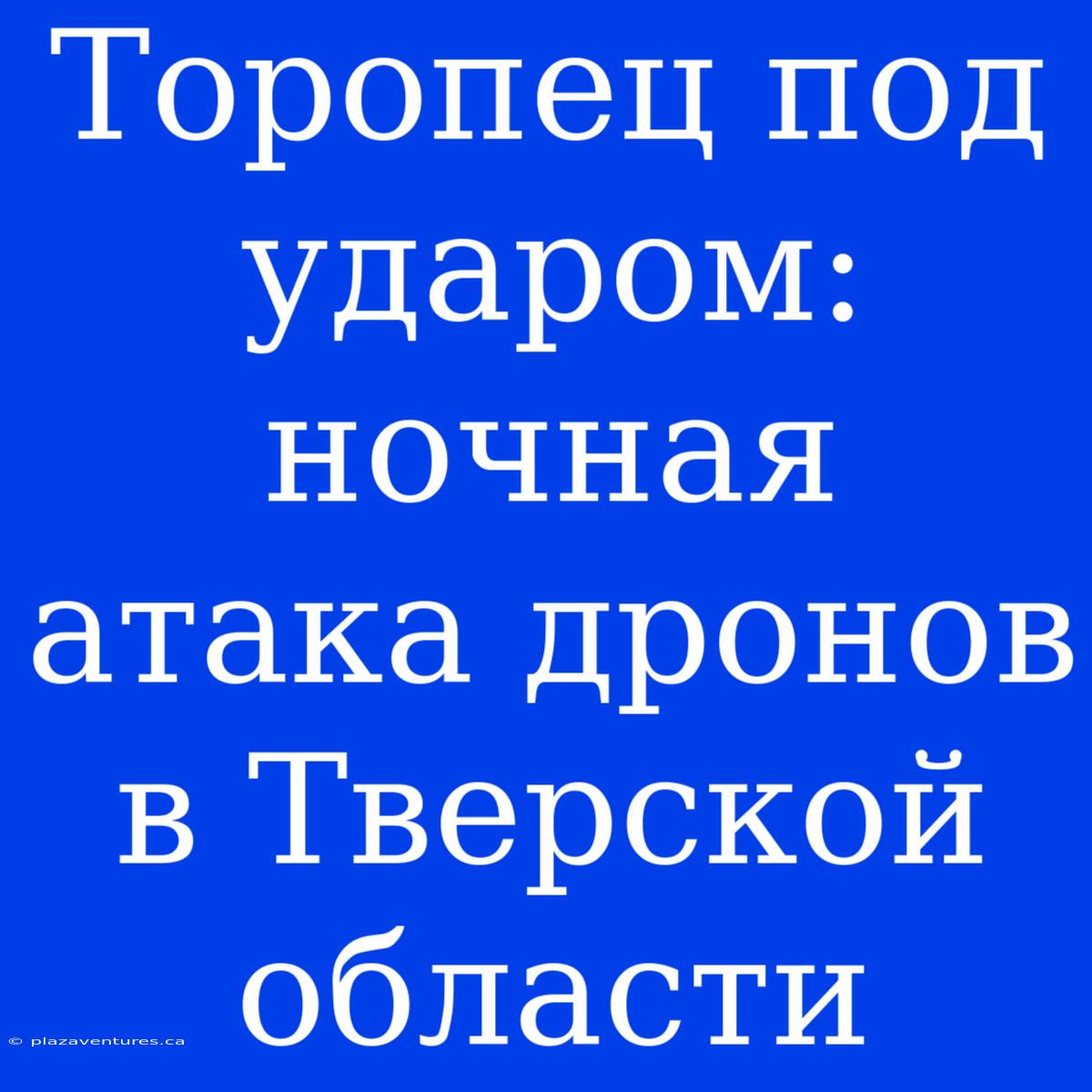 Торопец Под Ударом: Ночная Атака Дронов В Тверской Области