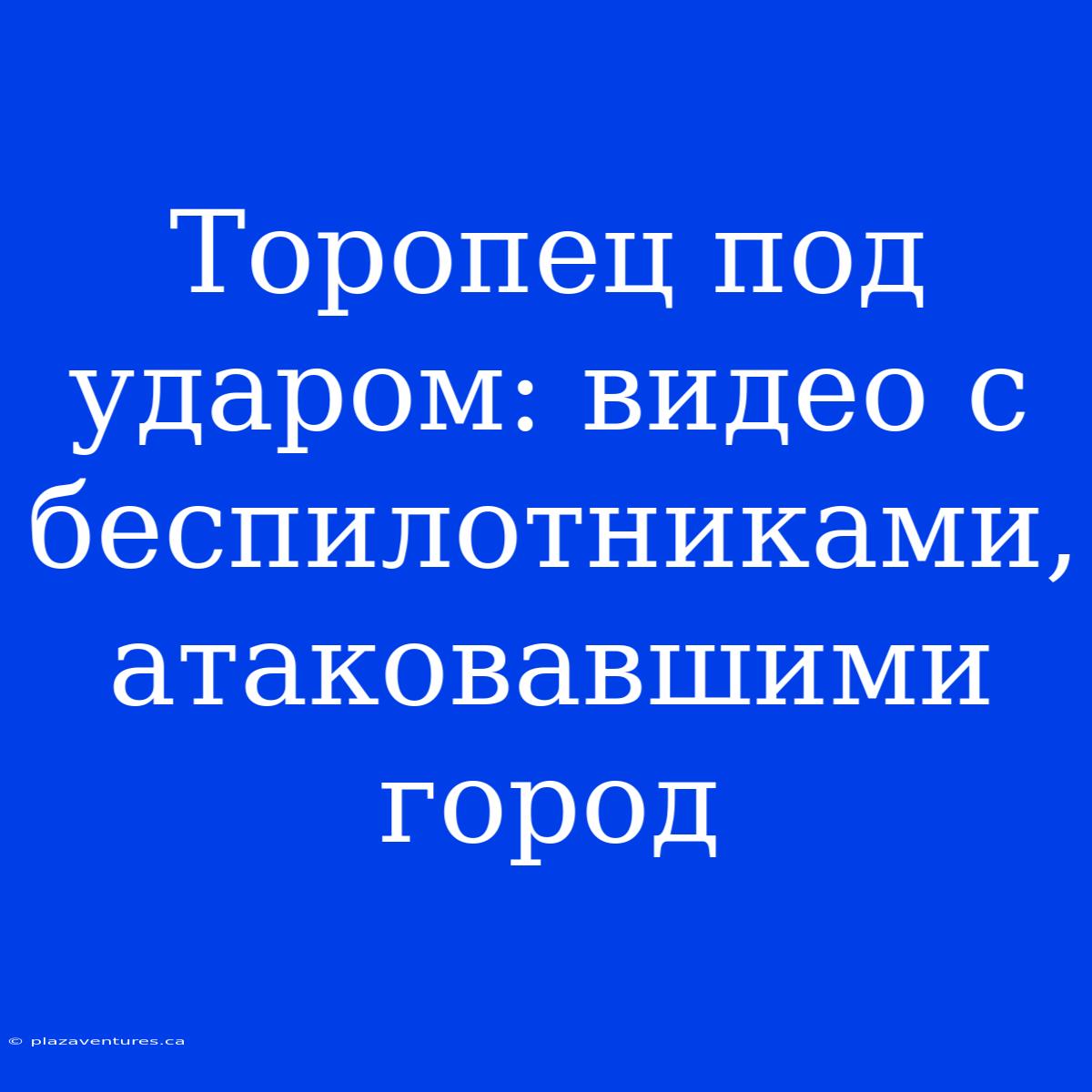 Торопец Под Ударом: Видео С Беспилотниками, Атаковавшими Город