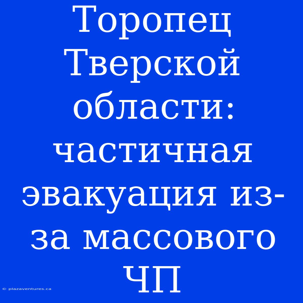 Торопец Тверской Области: Частичная Эвакуация Из-за Массового ЧП