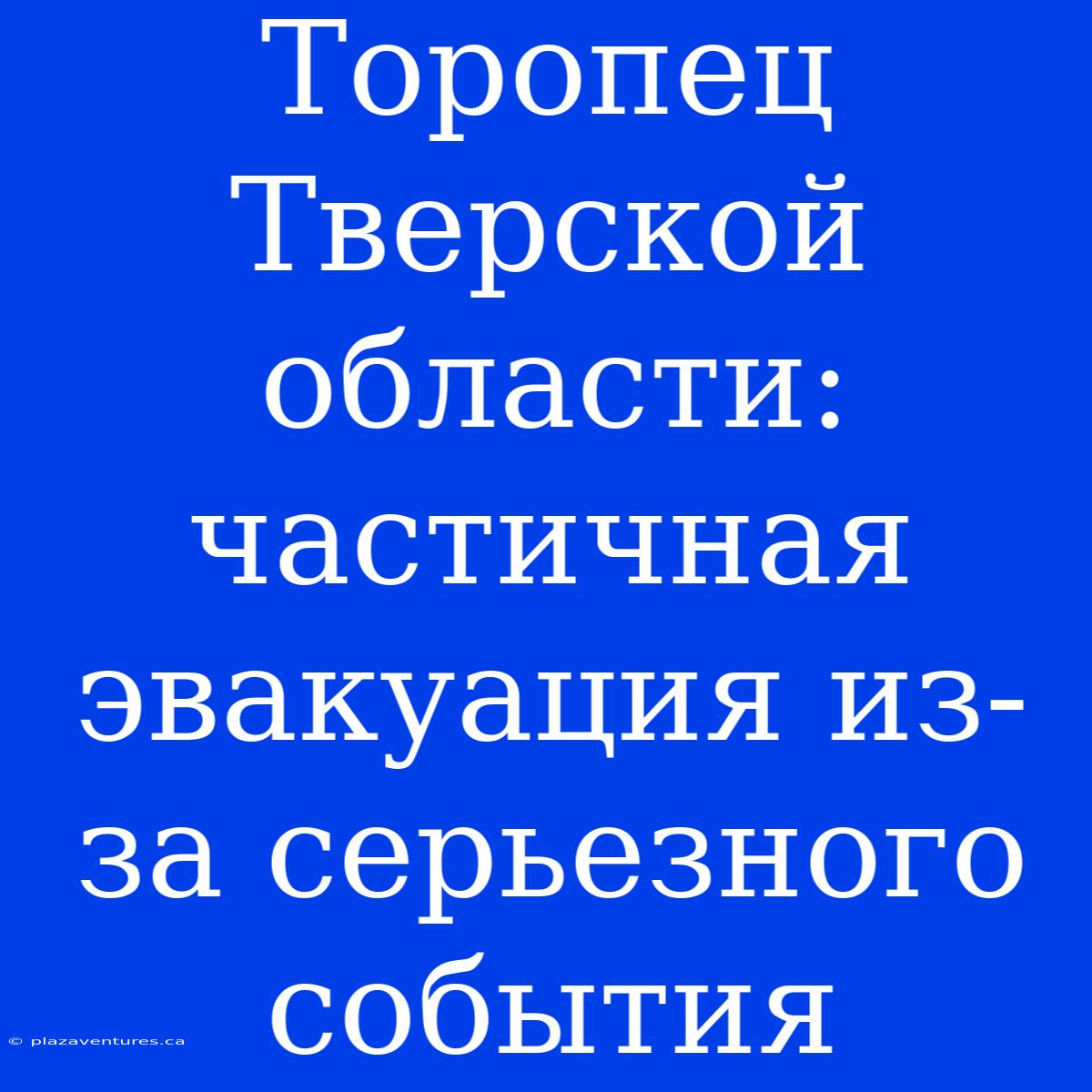 Торопец Тверской Области: Частичная Эвакуация Из-за Серьезного События