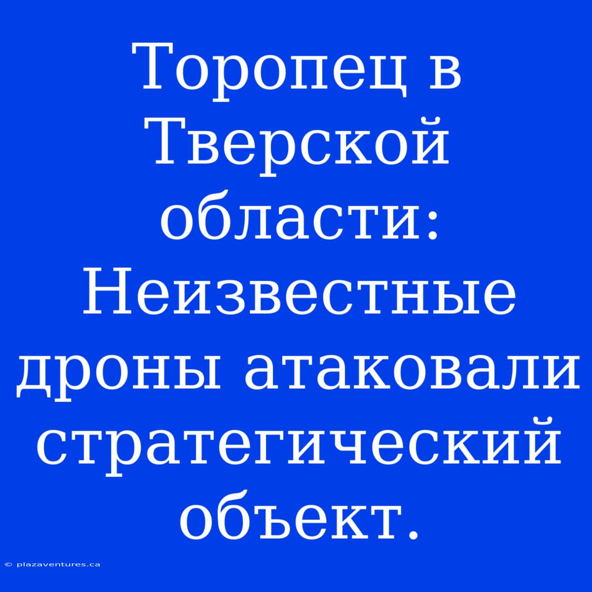 Торопец В Тверской Области: Неизвестные Дроны Атаковали Стратегический Объект.