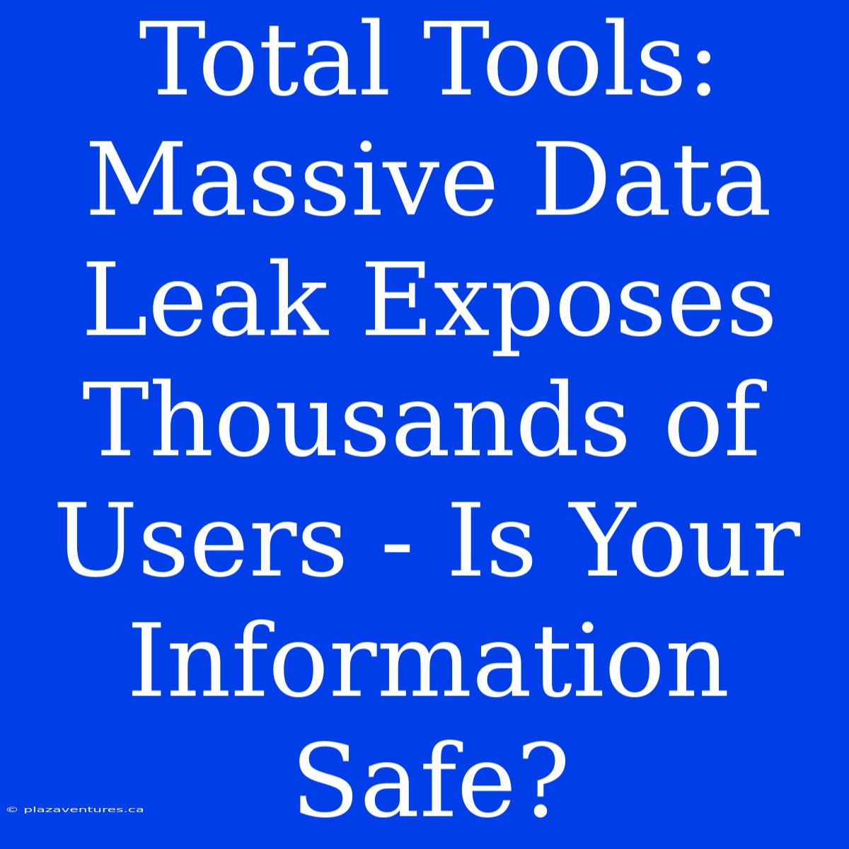 Total Tools: Massive Data Leak Exposes Thousands Of Users - Is Your Information Safe?