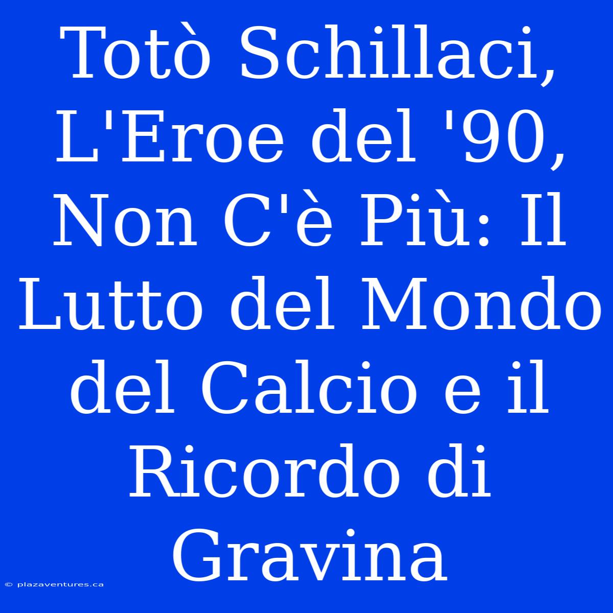 Totò Schillaci, L'Eroe Del '90, Non C'è Più: Il Lutto Del Mondo Del Calcio E Il Ricordo Di Gravina