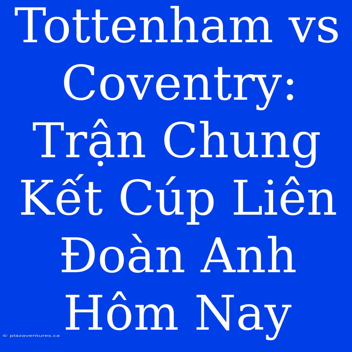 Tottenham Vs Coventry: Trận Chung Kết Cúp Liên Đoàn Anh Hôm Nay