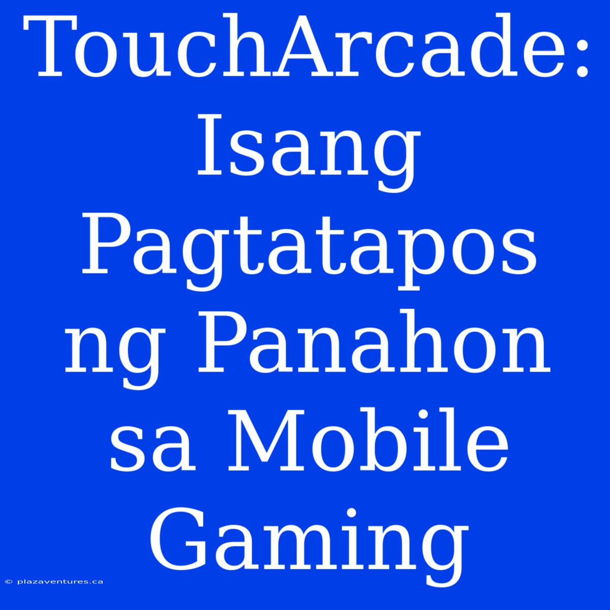 TouchArcade: Isang Pagtatapos Ng Panahon Sa Mobile Gaming