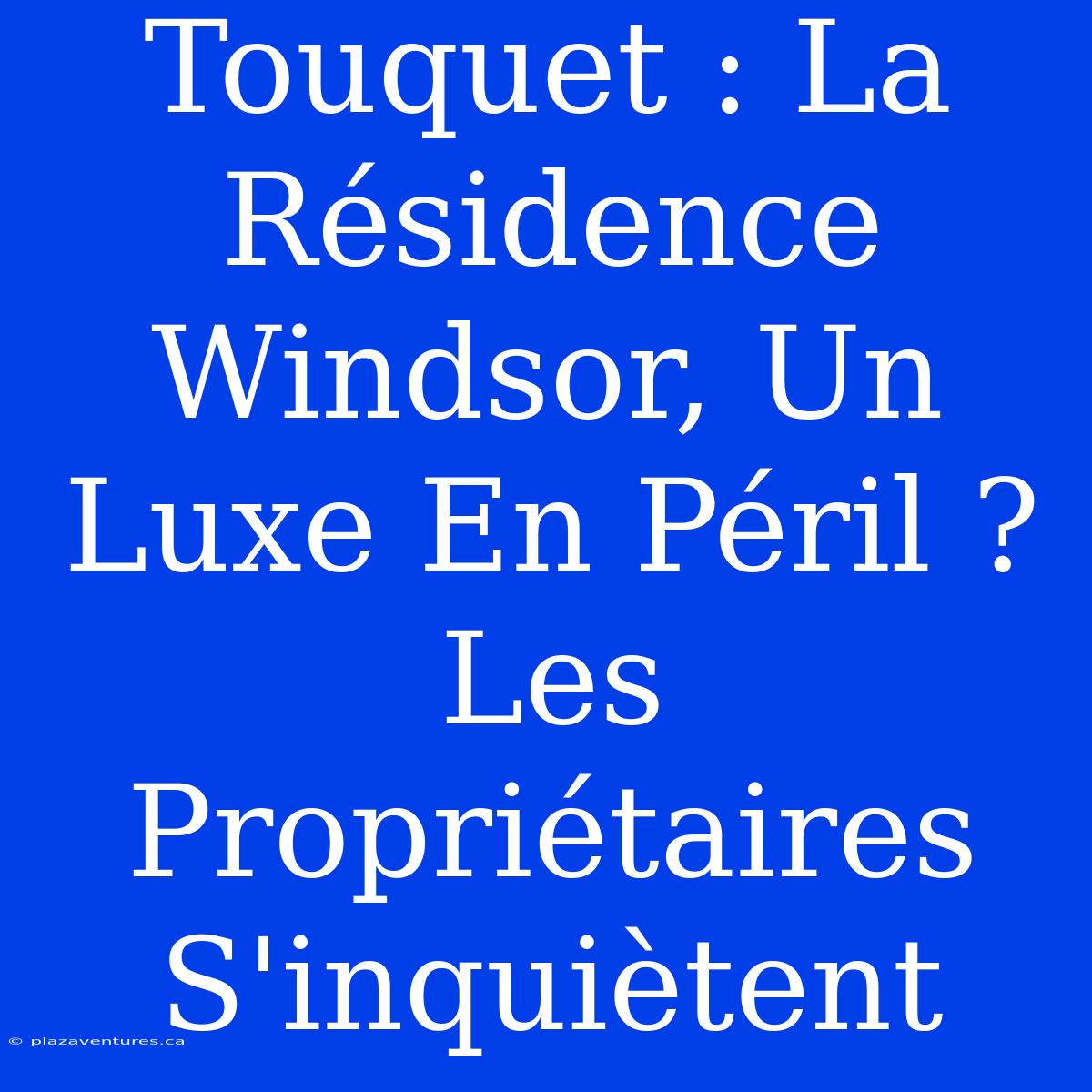 Touquet : La Résidence Windsor, Un Luxe En Péril ? Les Propriétaires S'inquiètent