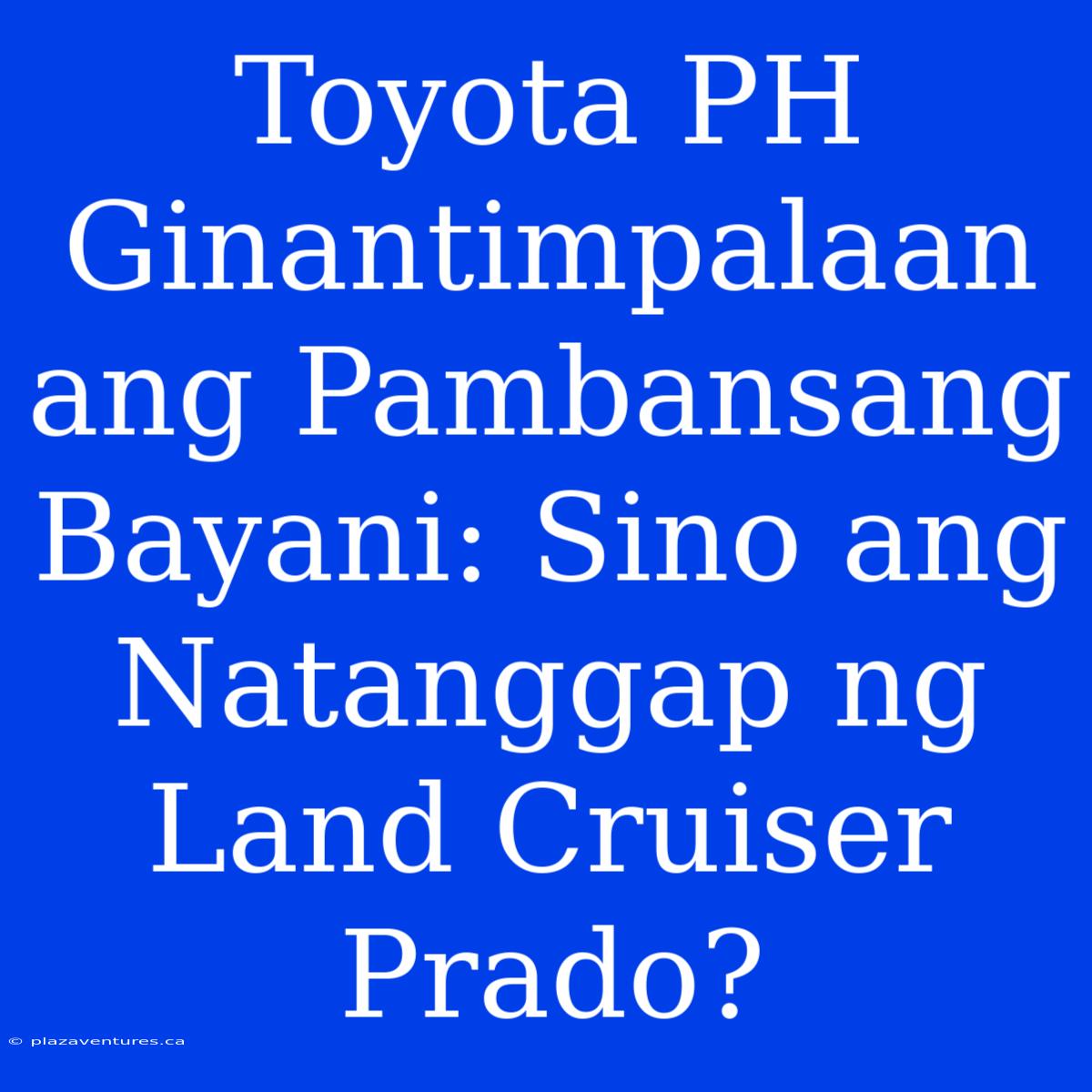 Toyota PH Ginantimpalaan Ang Pambansang Bayani: Sino Ang Natanggap Ng Land Cruiser Prado?