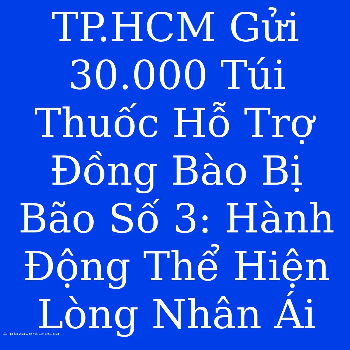 TP.HCM Gửi 30.000 Túi Thuốc Hỗ Trợ Đồng Bào Bị Bão Số 3: Hành Động Thể Hiện Lòng Nhân Ái