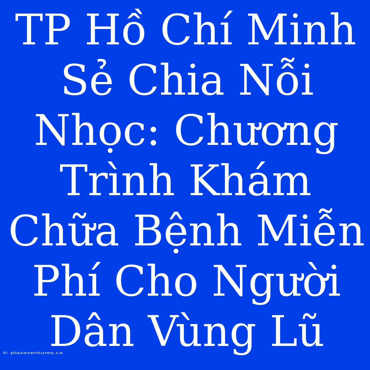 TP Hồ Chí Minh Sẻ Chia Nỗi Nhọc: Chương Trình Khám Chữa Bệnh Miễn Phí Cho Người Dân Vùng Lũ