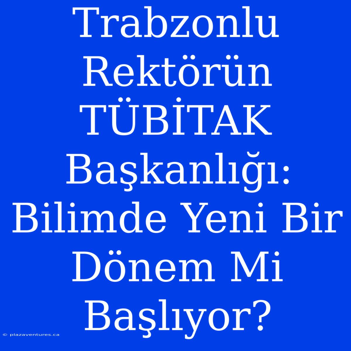 Trabzonlu Rektörün TÜBİTAK Başkanlığı: Bilimde Yeni Bir Dönem Mi Başlıyor?