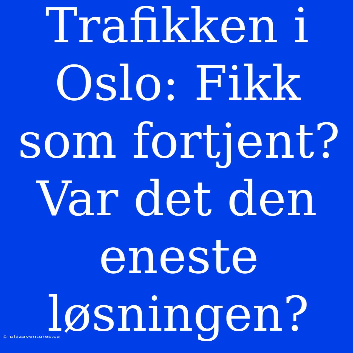 Trafikken I Oslo: Fikk Som Fortjent? Var Det Den Eneste Løsningen?