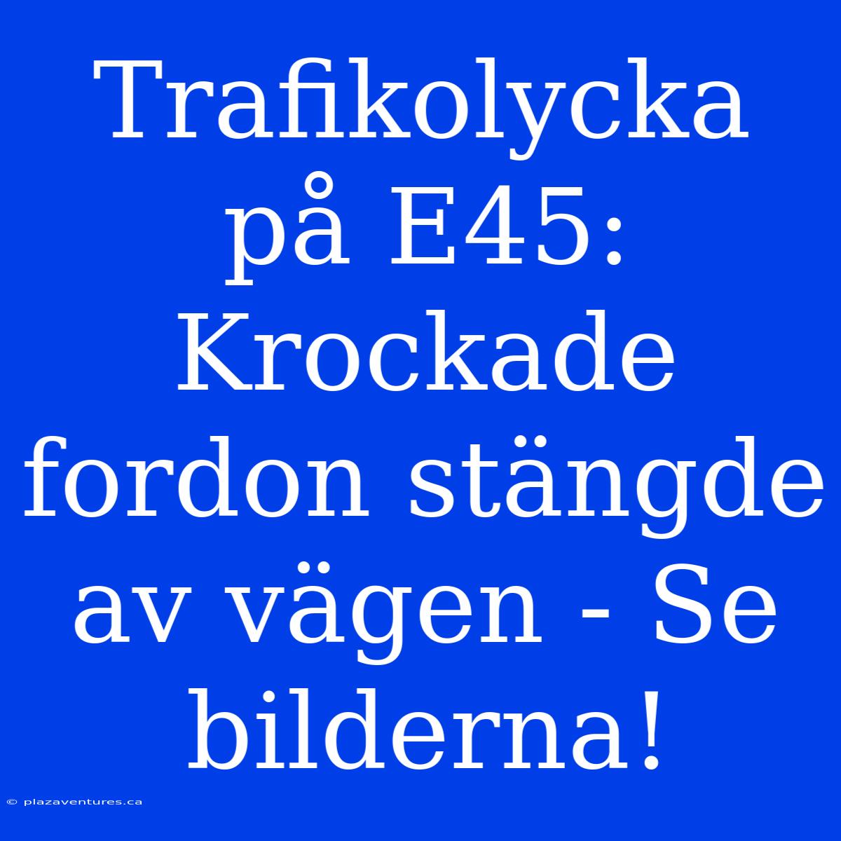 Trafikolycka På E45: Krockade Fordon Stängde Av Vägen - Se Bilderna!