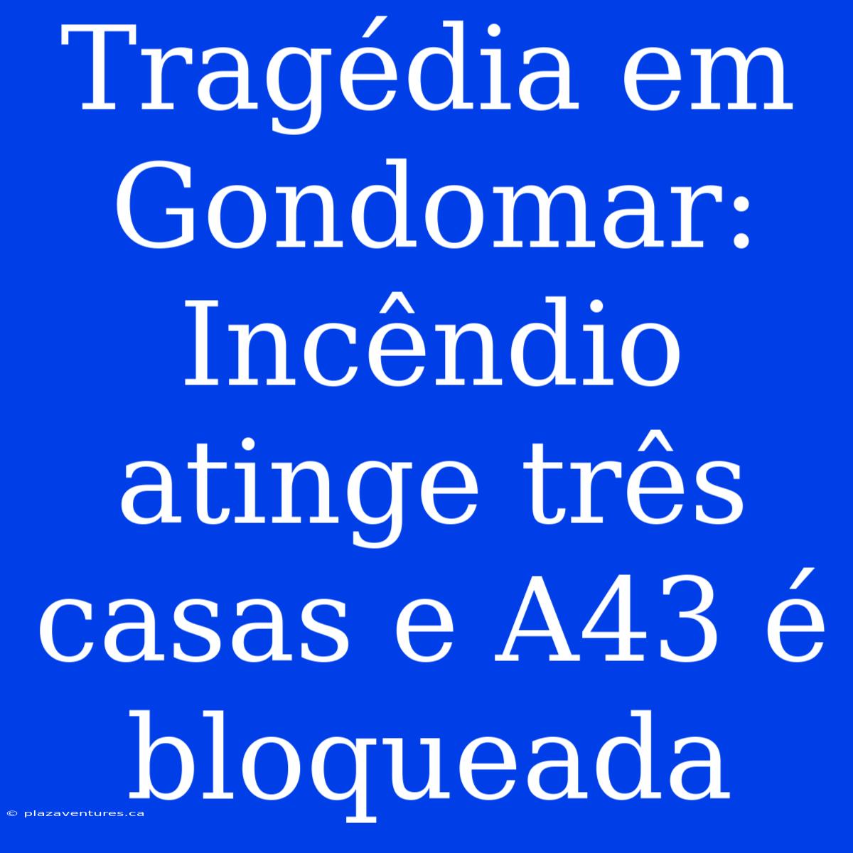 Tragédia Em Gondomar: Incêndio Atinge Três Casas E A43 É Bloqueada