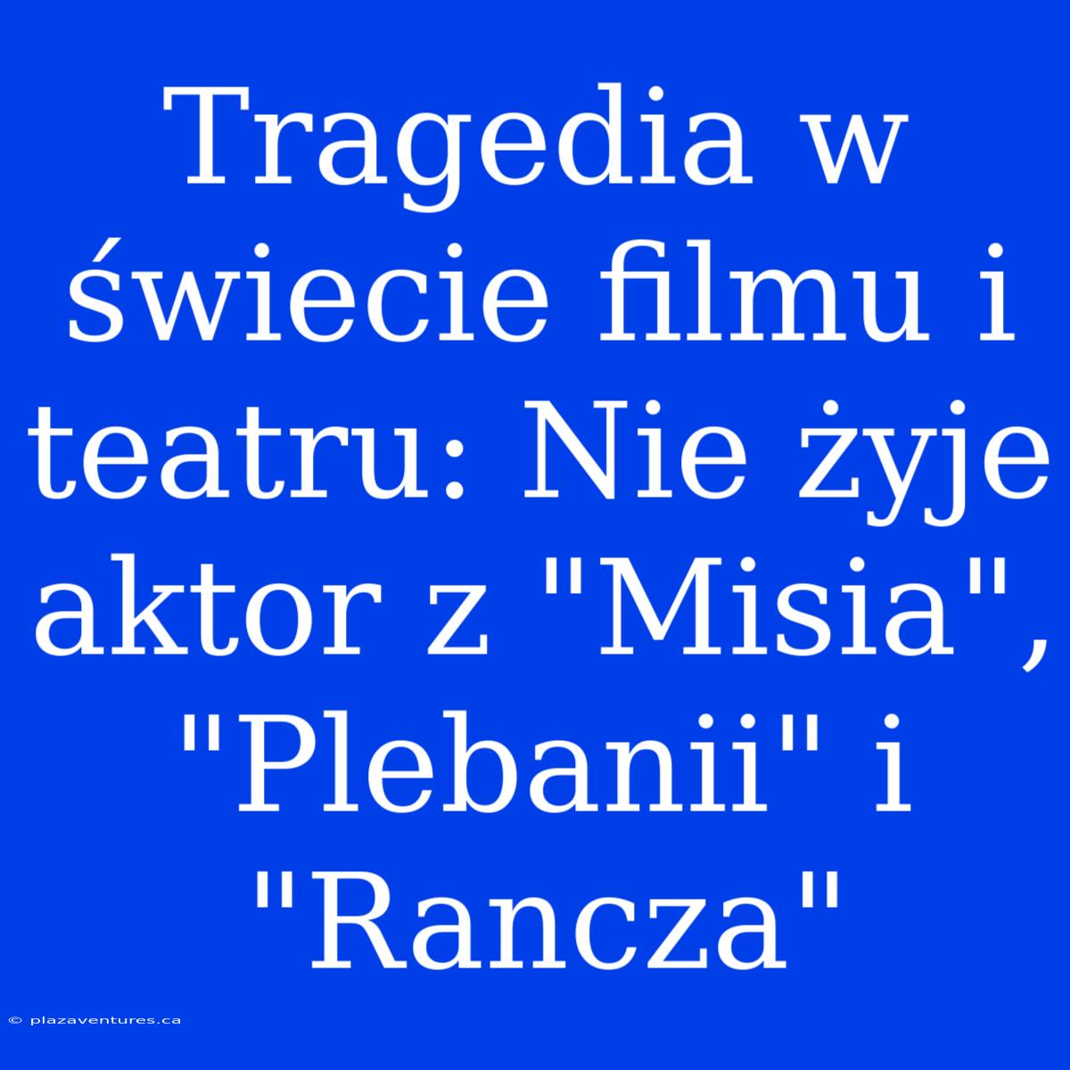 Tragedia W Świecie Filmu I Teatru: Nie Żyje Aktor Z 