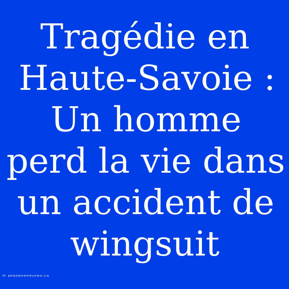 Tragédie En Haute-Savoie : Un Homme Perd La Vie Dans Un Accident De Wingsuit