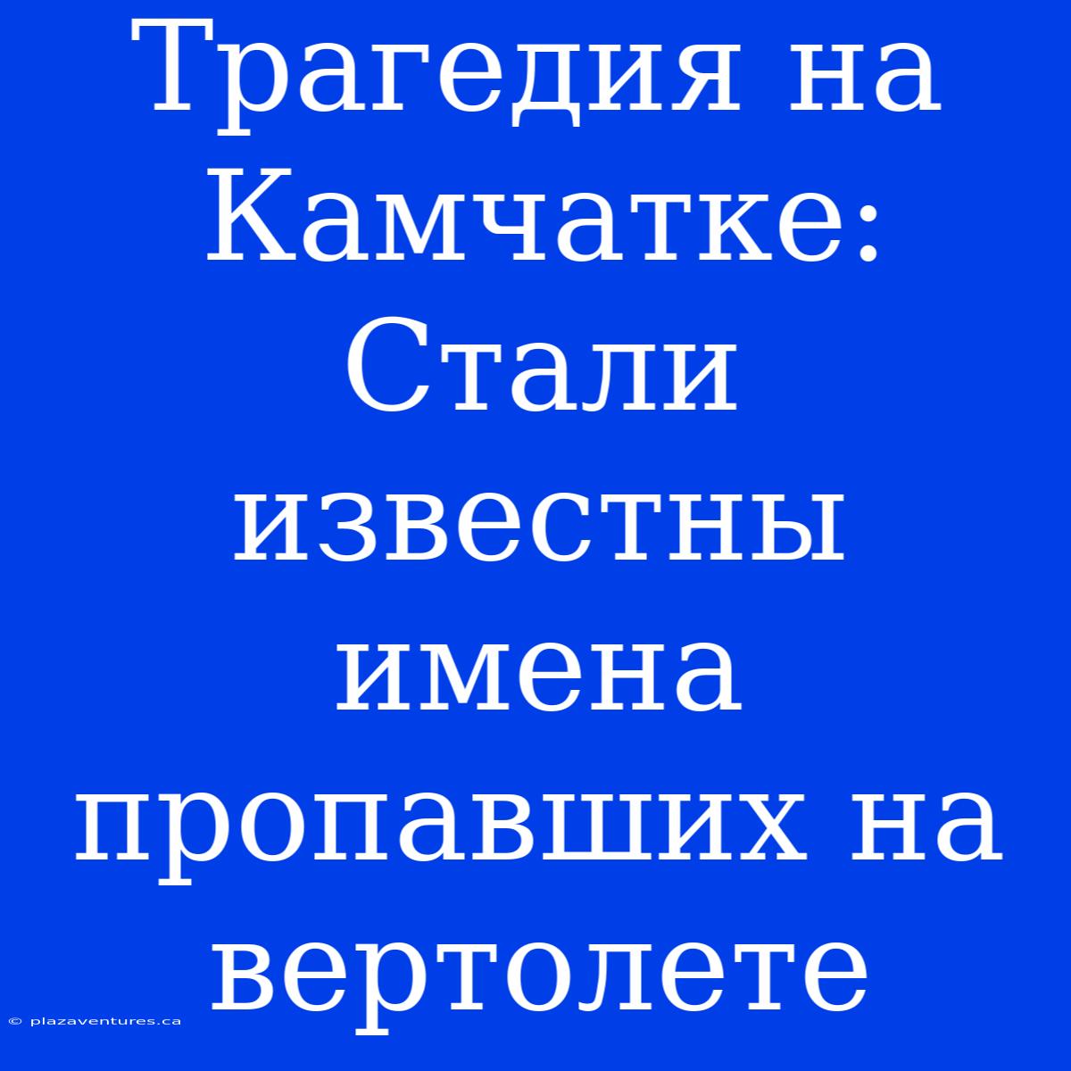 Трагедия На Камчатке: Стали Известны Имена Пропавших На Вертолете