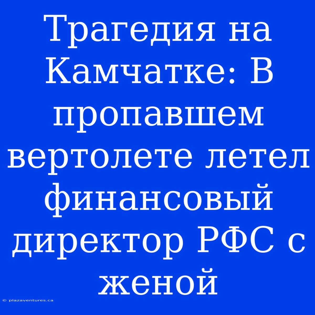 Трагедия На Камчатке: В Пропавшем Вертолете Летел Финансовый Директор РФС С Женой