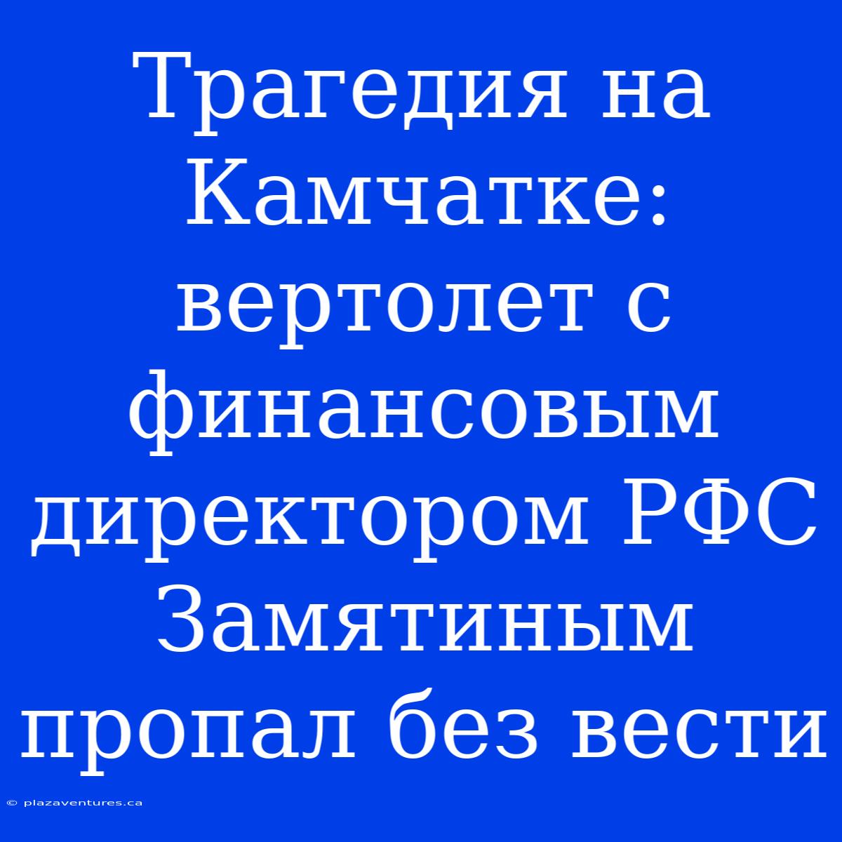 Трагедия На Камчатке: Вертолет С Финансовым Директором РФС Замятиным Пропал Без Вести