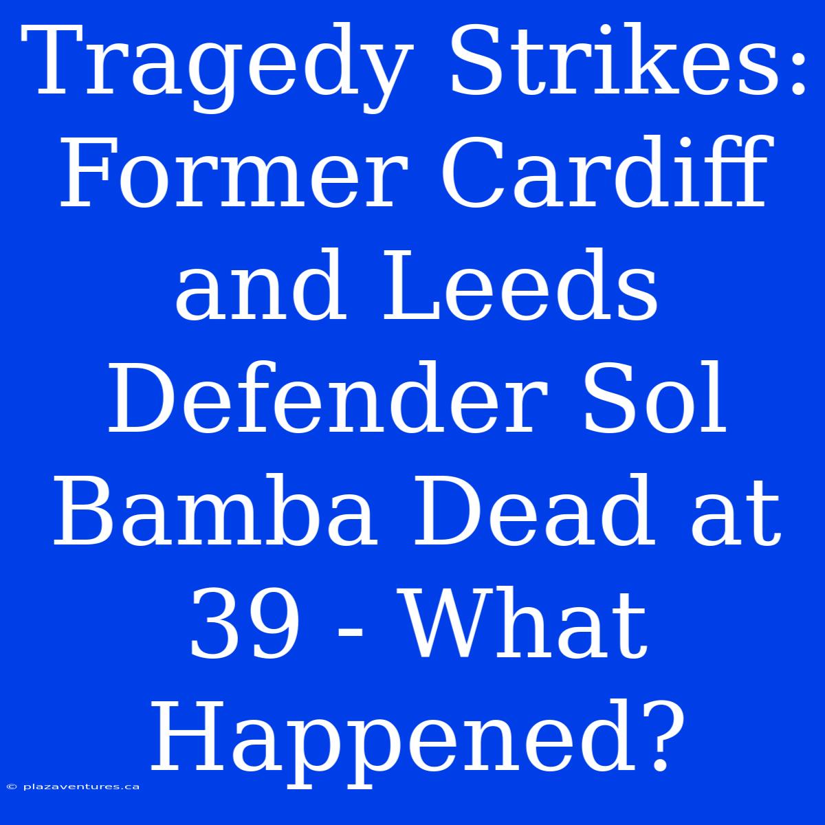 Tragedy Strikes: Former Cardiff And Leeds Defender Sol Bamba Dead At 39 - What Happened?