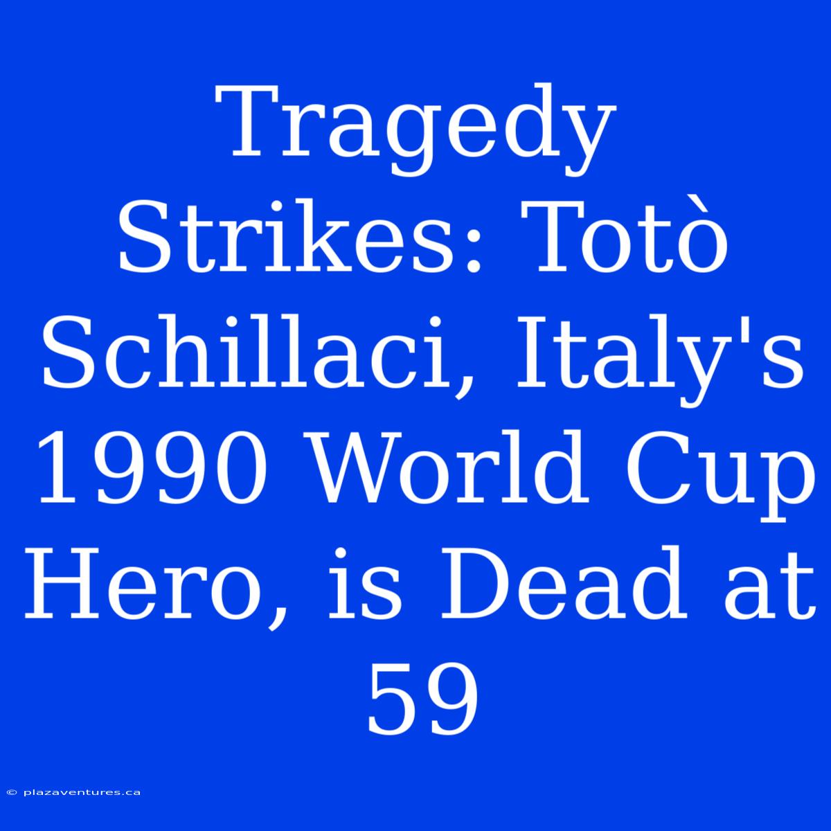 Tragedy Strikes: Totò Schillaci, Italy's 1990 World Cup Hero, Is Dead At 59