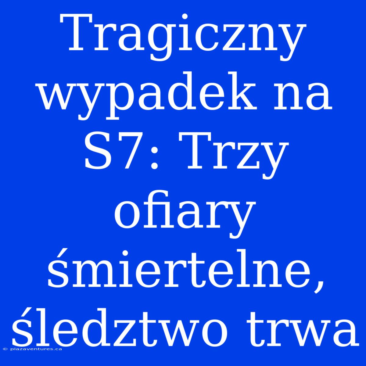 Tragiczny Wypadek Na S7: Trzy Ofiary Śmiertelne, Śledztwo Trwa