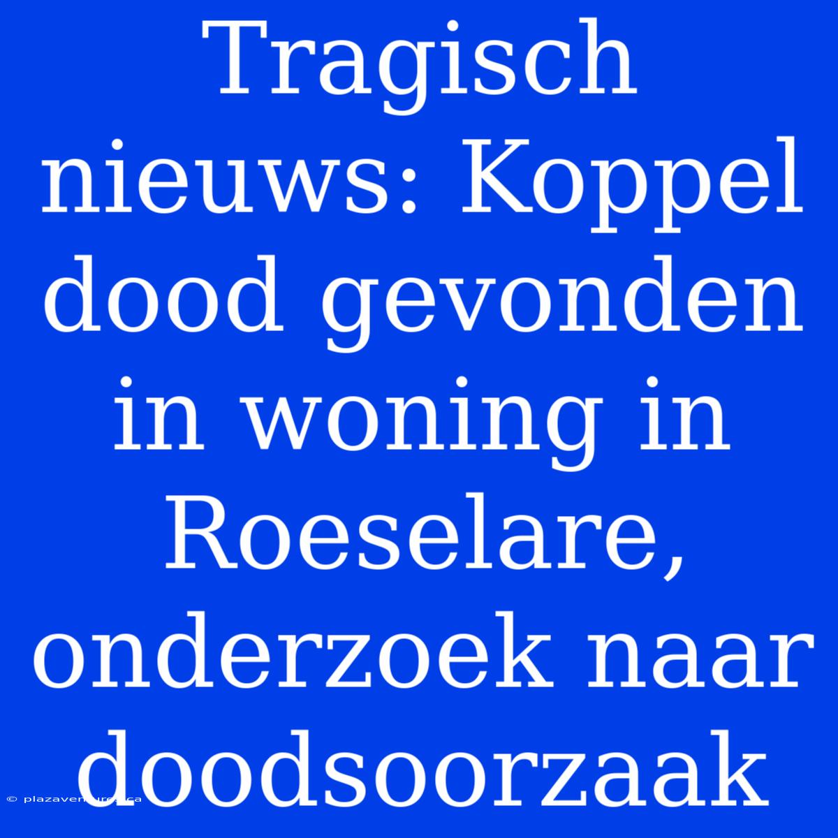 Tragisch Nieuws: Koppel Dood Gevonden In Woning In Roeselare, Onderzoek Naar Doodsoorzaak