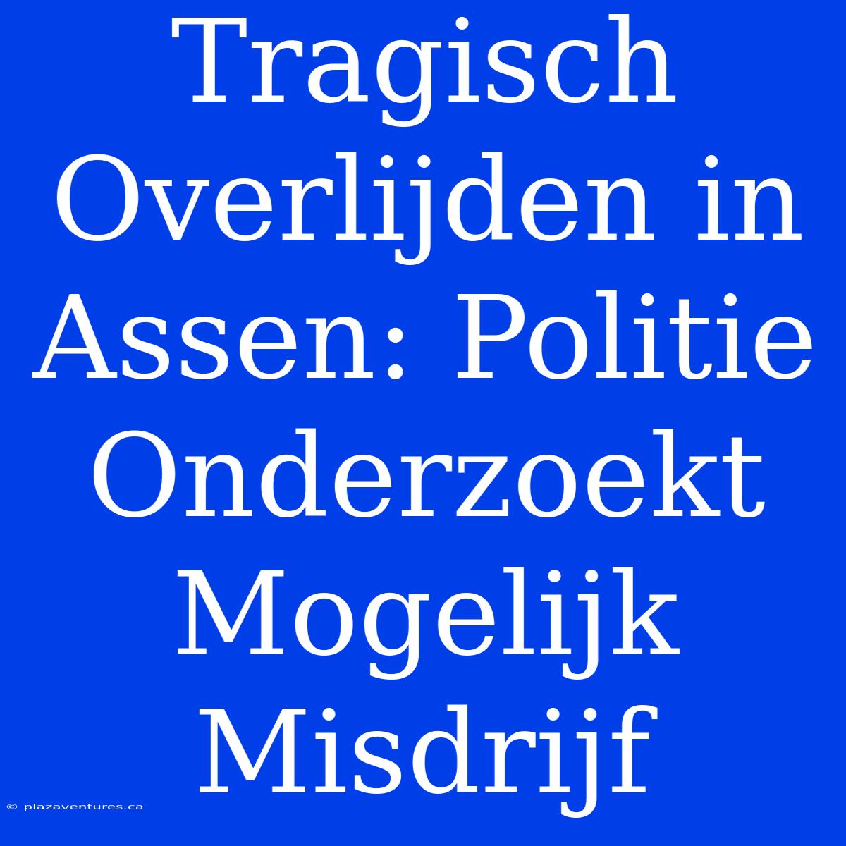 Tragisch Overlijden In Assen: Politie Onderzoekt Mogelijk Misdrijf